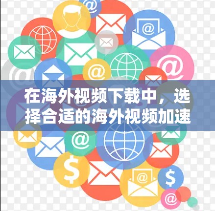 在海外视频下载中，选择合适的海外视频加速器的重要性