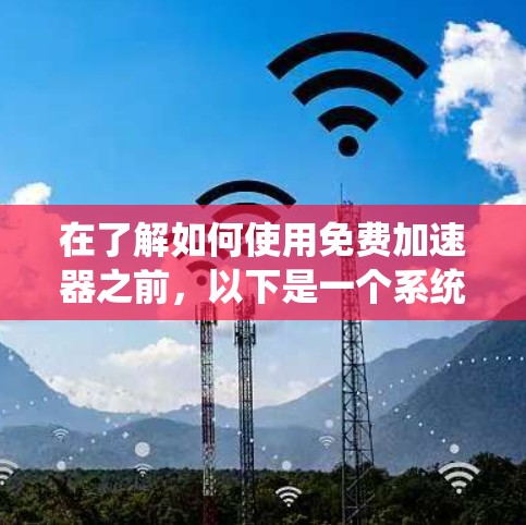 在了解如何使用免费加速器之前，以下是一个系统化的指南，帮助你有效地使用免费加速器，提升网页速度，同时遵守平台使用条款