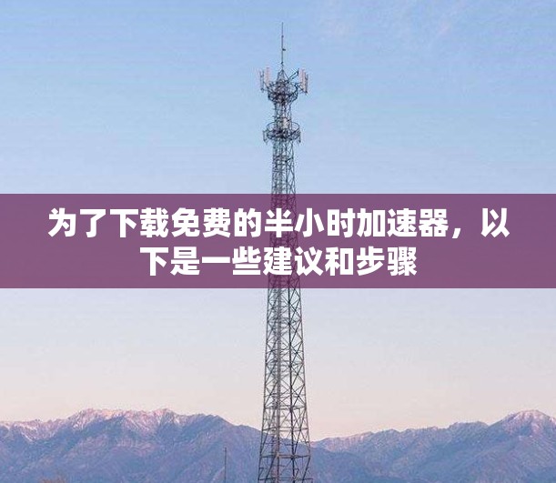 为了下载免费的半小时加速器，以下是一些建议和步骤