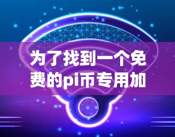为了找到一个免费的pi币专用加速器，以下是一个有序的解决方案