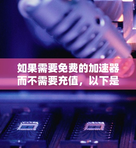 如果需要免费的加速器而不需要充值，以下是一些推荐的工具和方法，帮助你在不花钱的情况下获得加速器