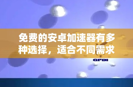 免费的安卓加速器有多种选择，适合不同需求的用户。以下是几种推荐