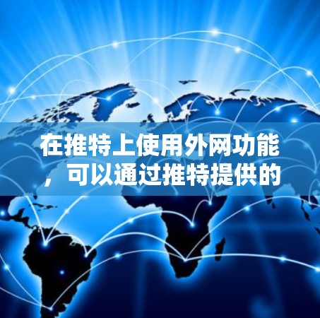 在推特上使用外网功能,可以通过推特提供的外网加速器或第三方工具来实现。以下是一些步骤和方法,帮助你快速在推特上添加外网账号并访问网页