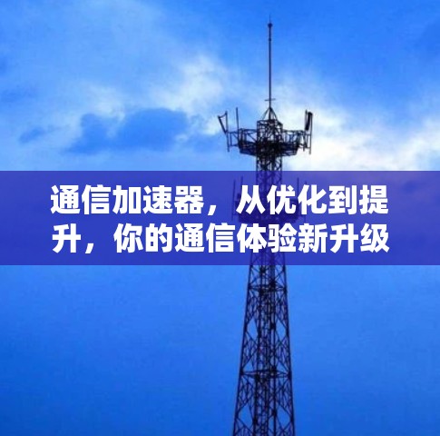 通信加速器,从优化到提升,你的通信体验新升级 通信加速器,从优化到提升,你的通信体验新升级