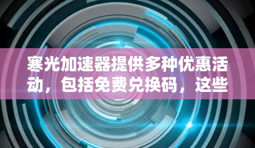 寒光加速器提供多种优惠活动,包括免费兑换码,这些兑换码可以通过以下方式获取
