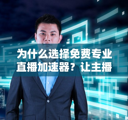 为什么选择免费专业直播加速器?让主播直播更高效的选择