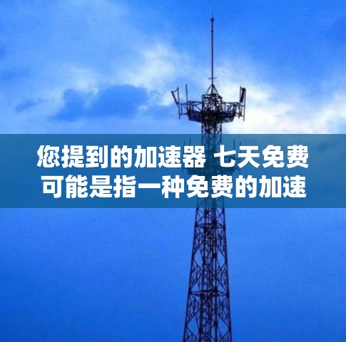 您提到的加速器 七天免费可能是指一种免费的加速器软件,持续提供七天的使用服务。如果您需要了解如何使用这个加速器,或者想要了解更多关于加速器软件的信息,我很乐意为您提供帮助。以下是一些可能的相关信息 您提到的加速器 七天免费可能是指一种免费的加速器软件,持续提供七天的使用服务。如果您需要了解如何使用这个加速器,或者想要了解更多关于加速器软件的信息,我很乐意为您提供帮助。以下是一些可能的相关信息
