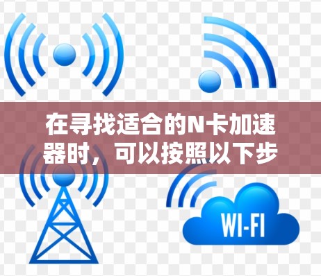 在寻找适合的N卡加速器时,可以按照以下步骤进行评估