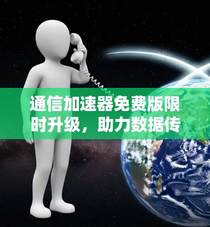 通信加速器免费版限时升级，助力数据传输效率提升