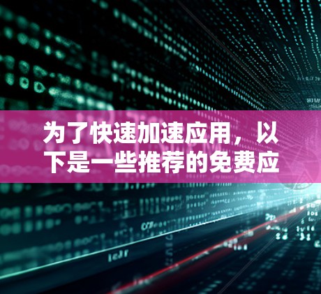 为了快速加速应用,以下是一些推荐的免费应用加速器,并详细说明它们的特点、使用方法、安全性和适用场景