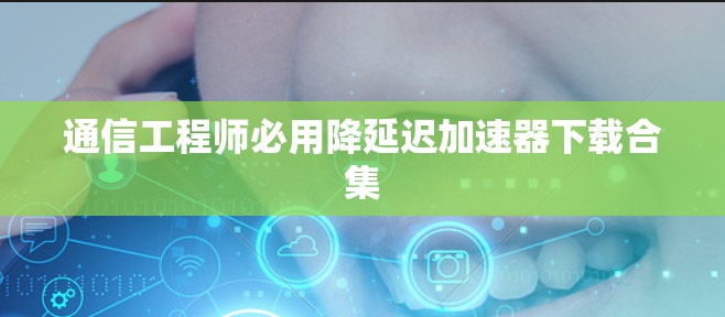 通信工程师必用降延迟加速器下载合集 通信工程师必用降延迟加速器下载合集