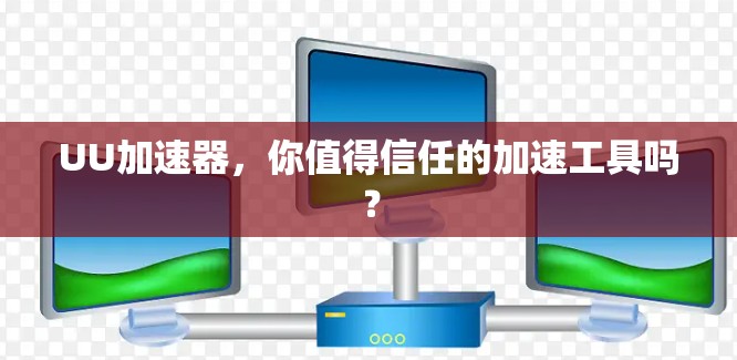 UU加速器,你值得信任的加速工具吗?