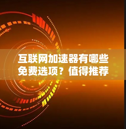互联网加速器有哪些免费选项?值得推荐的推荐!