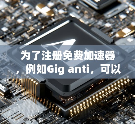 为了注册免费加速器,例如Gig anti,可以按照以下步骤操作