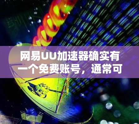 网易UU加速器确实有一个免费账号,通常可以通过以下步骤注册