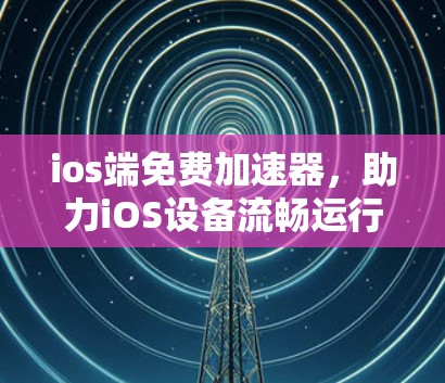 ios端免费加速器,助力iOS设备流畅运行 ios端免费加速器,助力iOS设备流畅运行