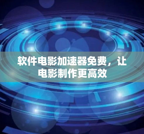 软件电影加速器免费,让电影制作更高效
