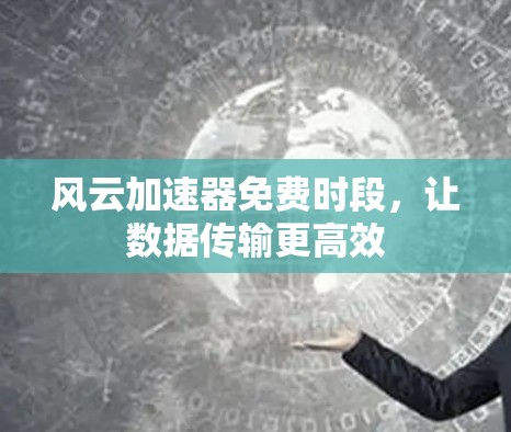 风云加速器免费时段，让数据传输更高效