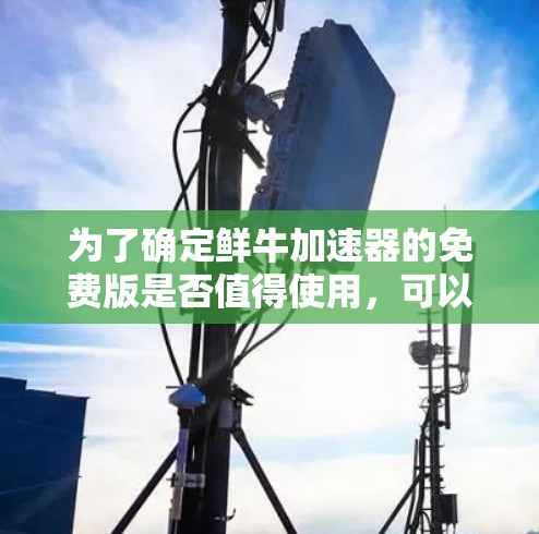 为了确定鲜牛加速器的免费版是否值得使用,可以按照以下步骤进行
