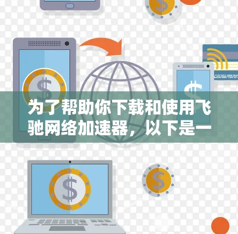 为了帮助你下载和使用飞驰网络加速器,以下是一些步骤和建议
