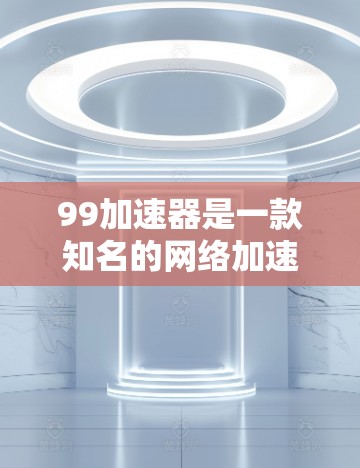 99加速器是一款知名的网络加速软件,主要用于解决因网络延迟或其他原因导致的延迟问题。99加速器提供多种加速方式,包括网络加速、云加速、手机加速等,用户可以根据自己的需求选择合适的加速方式