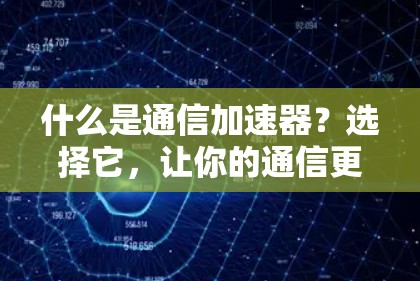 什么是通信加速器?选择它,让你的通信更顺畅