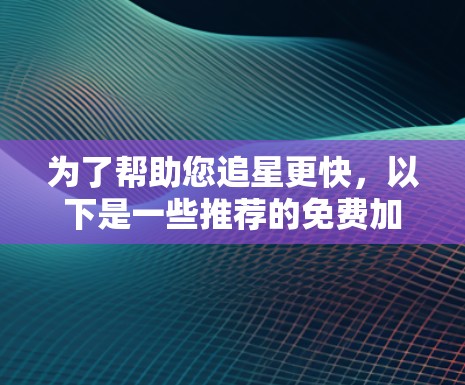 为了帮助您追星更快,以下是一些推荐的免费加速器工具,这些工具可以帮助您在追星过程中更加高效