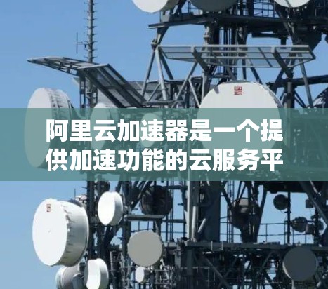 阿里云加速器是一个提供加速功能的云服务平台,但它并不是一个永久免费的加速器。阿里云加速器提供免费试用功能,但长期使用可能会面临费用问题。以下是关于阿里云加速器的详细信息