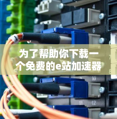 为了帮助你下载一个免费的e站加速器，以下是一些推荐的选项及其使用方法