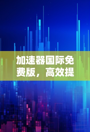 加速器国际免费版,高效提升效率的智能工具 加速器国际免费版,高效提升效率的智能工具