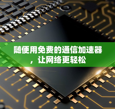 随便用免费的通信加速器，让网络更轻松