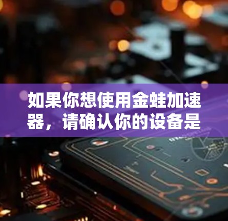 如果你想使用金蛙加速器,请确认你的设备是否支持网络加速功能,并确保你的设备是连接到互联网的。如果你是第一次使用,建议注册一个账号,这样可能有助于后续使用
