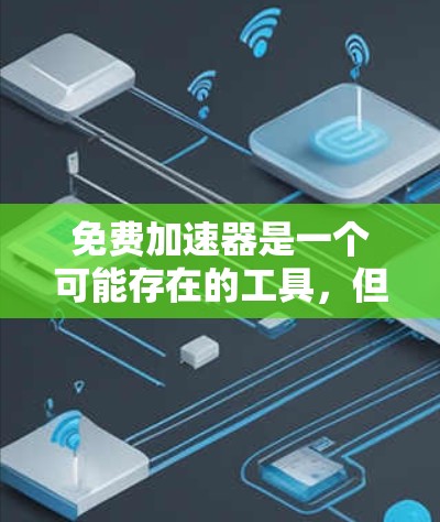 免费加速器是一个可能存在的工具,但需谨慎使用。以下是对其进行全面的评价和建议