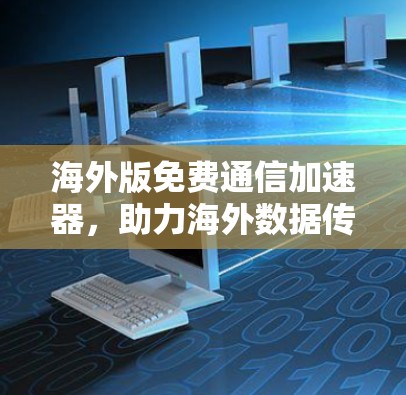 海外版免费通信加速器，助力海外数据传输的高效解决方案