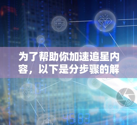 为了帮助你加速追星内容,以下是分步骤的解决方案 为了帮助你加速追星内容,以下是分步骤的解决方案
