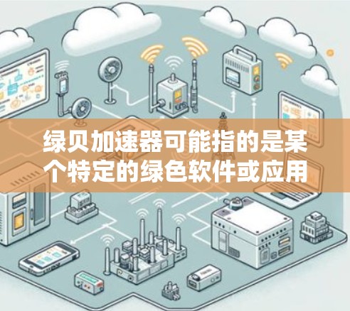 绿贝加速器可能指的是某个特定的绿色软件或应用，但目前没有找到明确的绿贝加速器工具。如果需要绿色软件加速，可以考虑以下步骤