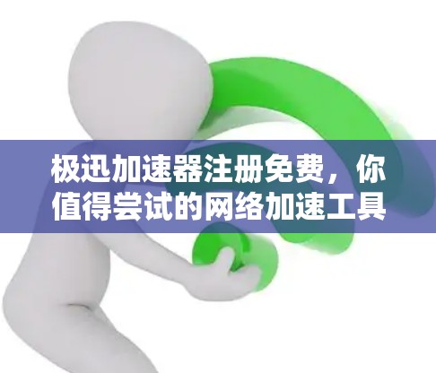 极迅加速器注册免费，你值得尝试的网络加速工具