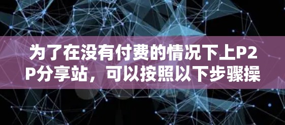 为了在没有付费的情况下上P2P分享站,可以按照以下步骤操作