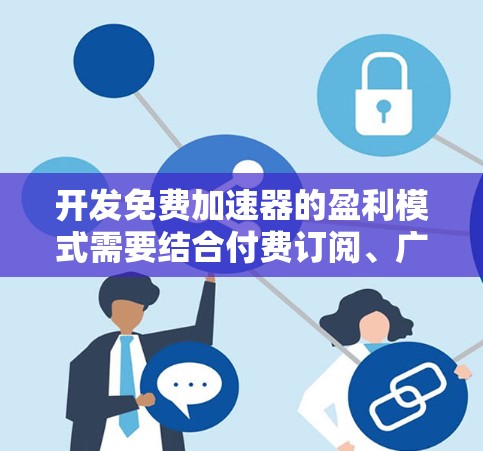 开发免费加速器的盈利模式需要结合付费订阅、广告和付费会员等多种功能,以实现用户体验和收入的平衡。以下是详细的步骤和考虑因素