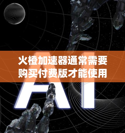 火橙加速器通常需要购买付费版才能使用,但有时候可以通过Google Play Store免费下载。以下是一些步骤和建议,帮助你找到火橙加速器的免费下载方式