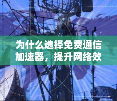 为什么选择免费通信加速器，提升网络效率的关键工具