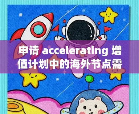 申请 accelerating 增值计划中的海外节点需要仔细规划，确保所有步骤顺利进行。以下是一个清晰的步骤指南