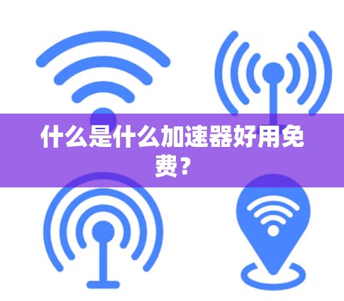 什么是什么加速器好用免费？