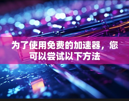 为了使用免费的加速器,您可以尝试以下方法 为了使用免费的加速器,您可以尝试以下方法