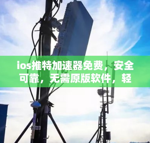 ios推特加速器免费,安全可靠,无需原版软件,轻松开启高效对话
