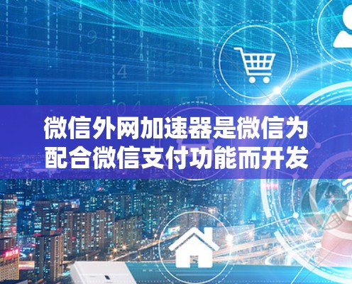微信外网加速器是微信为配合微信支付功能而开发的工具,旨在提高支付速度。以下是关于微信外网加速器的详细信息