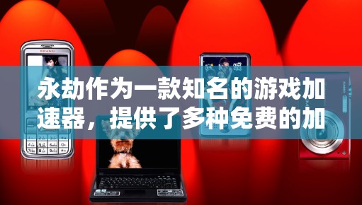 永劫作为一款知名的游戏加速器,提供了多种免费的加速器,帮助玩家更快地完成游戏任务。以下是一些常见的免费加速器及其功能
