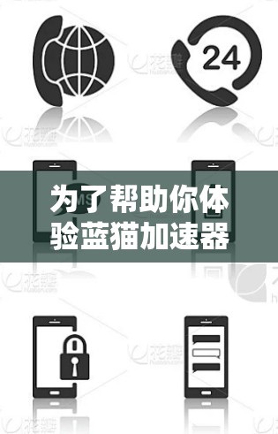 为了帮助你体验蓝猫加速器,以下是详细的步骤说明 为了帮助你体验蓝猫加速器,以下是详细的步骤说明