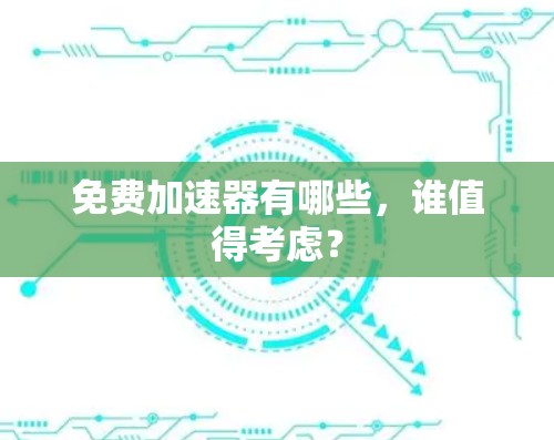 免费加速器有哪些,谁值得考虑?