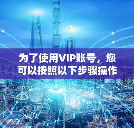 为了使用VIP账号,您可以按照以下步骤操作